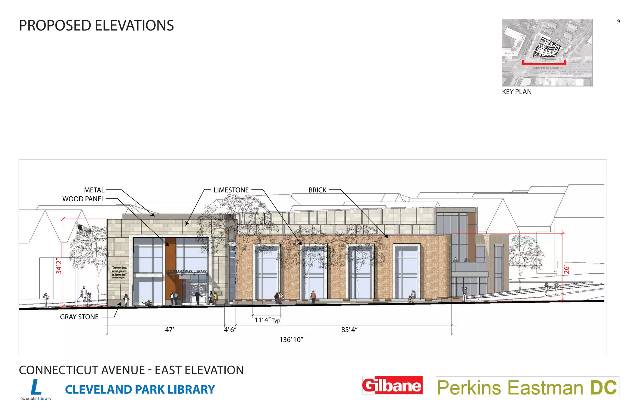 CLEVELAND PARK LIBRARY
9
CONNECTICUT AVENUE - EAST ELEVATION
SITE PLAN
CONNECTICUT AVENUE
MACOMBSTREET
NEW
ARK
STREET
CONNECTICUT AVENUEAA
MMAACC
TREE
OMBSTR
O
EEETT
NNEEWW
K
STRE
ARK
A
WWW
ET
UP
UP
DN
15'
- 0"
PROPOSED ELEVATIONS
KEY PLAN
LIMESTONEMETAL
WOOD PANEL
GRAY STONE
BRICK
47’ 4’6” 85’4”
136’10”
11’4”Typ.
34’2”
26’
 