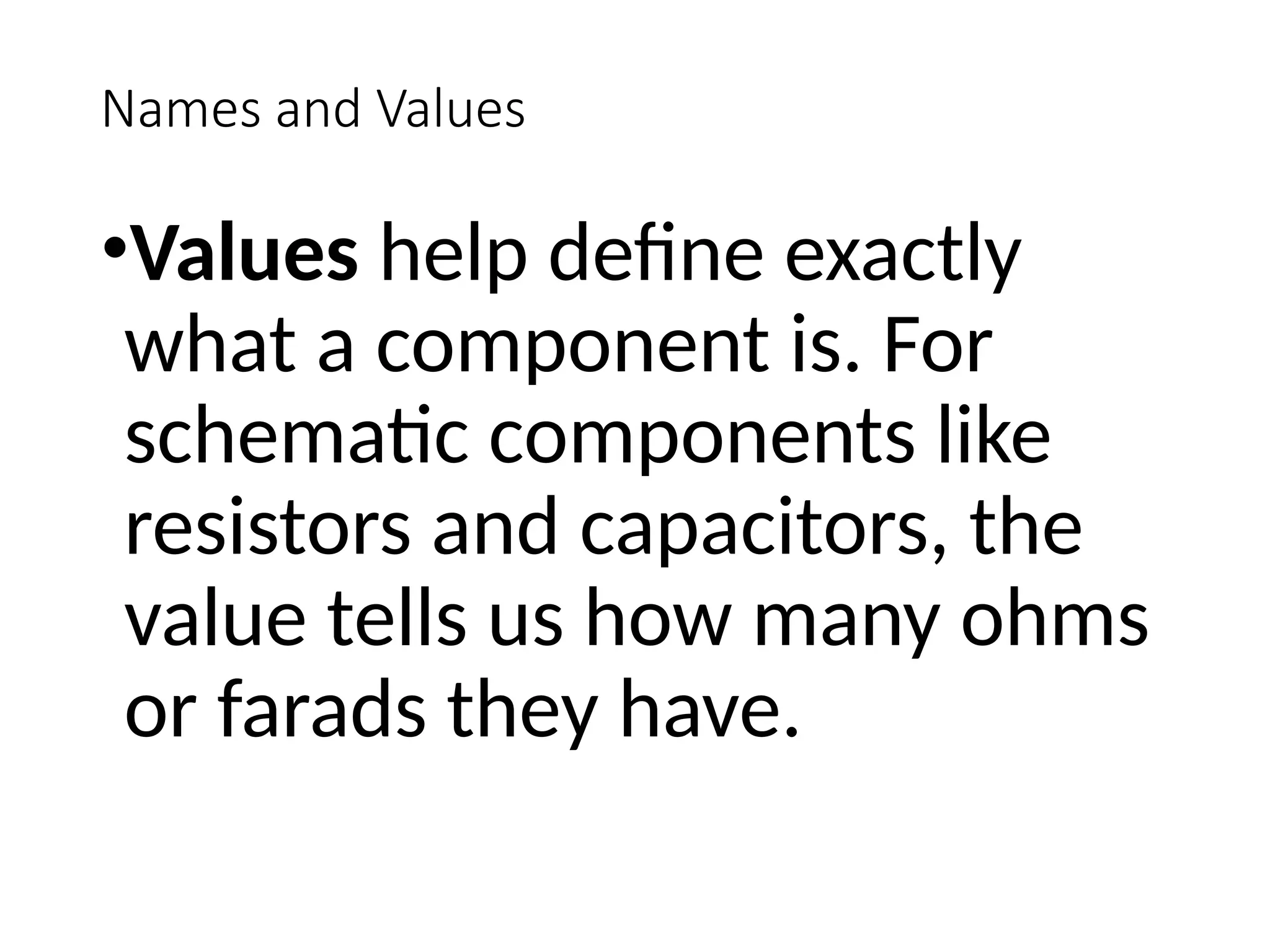 Names and Values
•Values help define exactly
what a component is. For
schematic components like
resistors and capacitors, the
value tells us how many ohms
or farads they have.
 