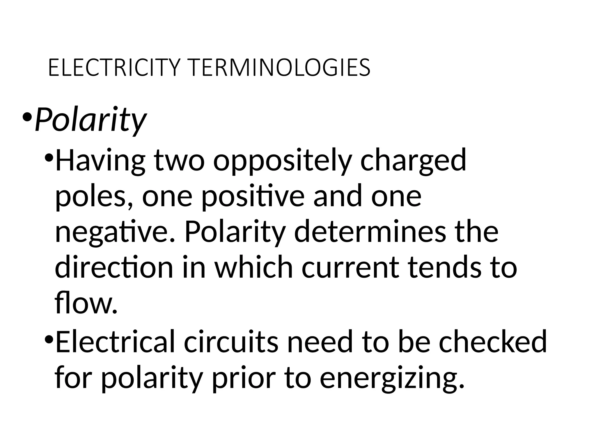 ELECTRICITY TERMINOLOGIES
•Polarity
•Having two oppositely charged
poles, one positive and one
negative. Polarity determines the
direction in which current tends to
flow.
•Electrical circuits need to be checked
for polarity prior to energizing.
 