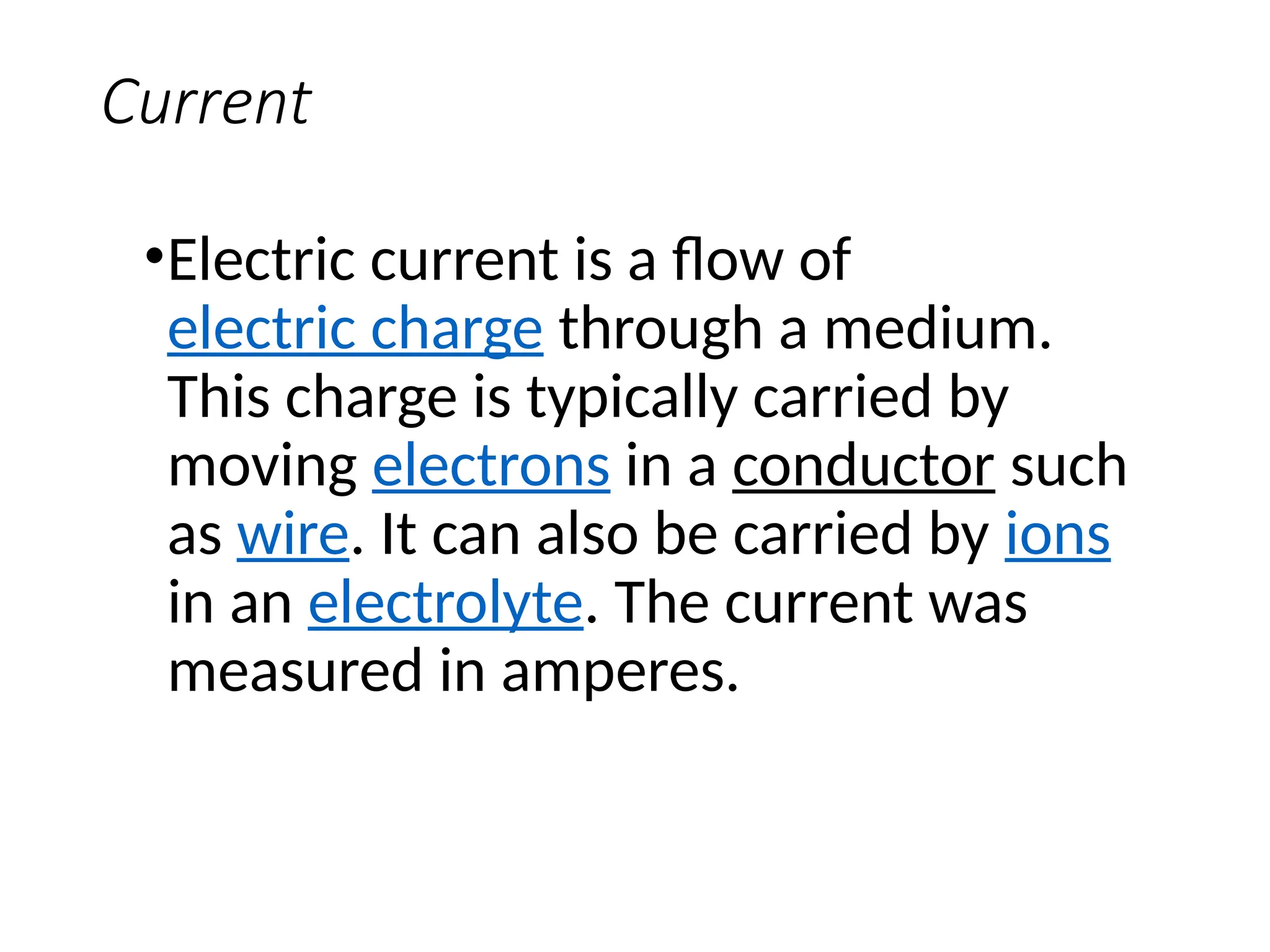 Current
•Electric current is a flow of
electric charge through a medium.
This charge is typically carried by
moving electrons in a conductor such
as wire. It can also be carried by ions
in an electrolyte. The current was
measured in amperes.
 