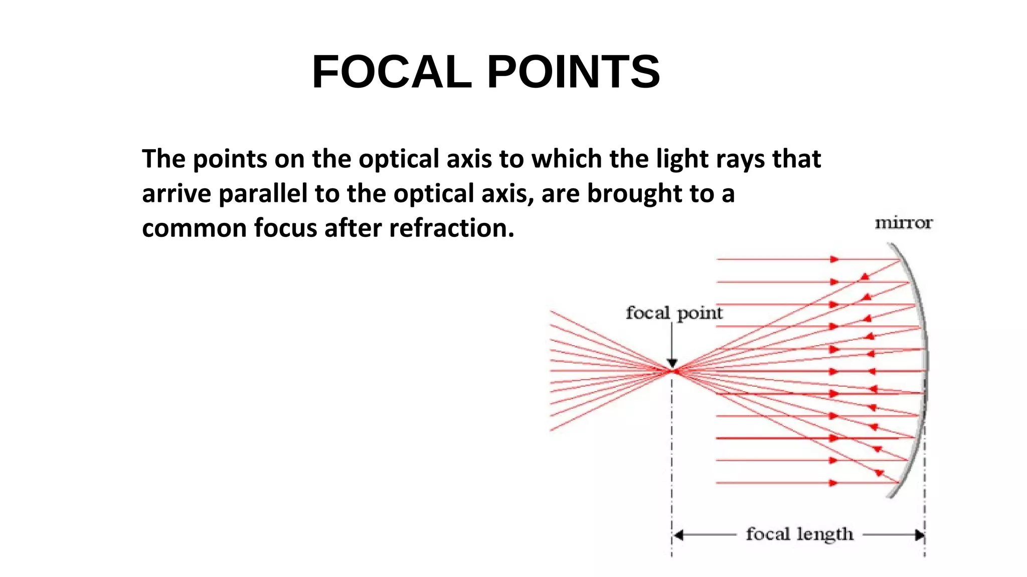 FOCAL POINTS
The points on the optical axis to which the light rays that
arrive parallel to the optical axis, are brought to a
common focus after refraction.

 