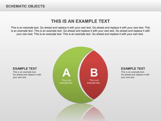 SCHEMATIC OBJECTS
THIS IS AN EXAMPLE TEXT
This is an example text. Go ahead and replace it with your own text. Go ahead and replace it with your own text. This
is an example text. This is an example text. Go ahead and replace it with your own text. Go ahead and replace it with
your own text. This is an example text. This is an example text. Go ahead and replace it with your own text.
AThis is an
example text.
BThis is an
example text.
This is an example text.
Go ahead and replace it with
your own text.
EXAMPLE TEXT
This is an example text.
Go ahead and replace it with
your own text.
EXAMPLE TEXT
 