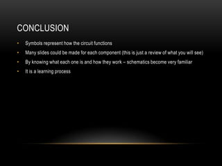 CONCLUSION
•   Symbols represent how the circuit functions
•   Many slides could be made for each component (this is just a review of what you will see)
•   By knowing what each one is and how they work – schematics become very familiar
•   It is a learning process
 