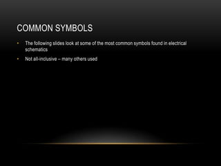 COMMON SYMBOLS
•   The following slides look at some of the most common symbols found in electrical
    schematics
•   Not all-inclusive – many others used
 