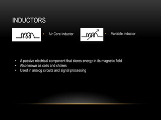 INDUCTORS
                  •    Air Core Inductor                     •   Variable Inductor




• A passive electrical component that stores energy in its magnetic field
• Also known as coils and chokes
• Used in analog circuits and signal processing
 