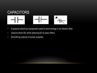 CAPACITORS


•   A passive electrical component used to store energy in an electric field
•   Used to block DC while allowing AC to pass (filter)
•   Smoothing outputs of power supplies
 