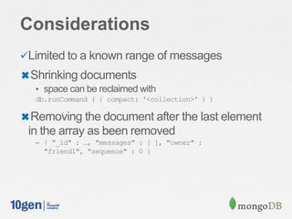 Considerations
Limited to a known range of messages
✖Shrinking documents
• space can be reclaimed with
db.runCommand ( { compact: '<collection>' } )
✖Removing the document after the last element
in the array as been removed
– { "_id" : …, "messages" : [ ], "owner" :
"friend1", "sequence" : 0 }
 