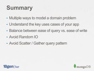 Summary
• Multiple ways to model a domain problem
• Understand the key uses cases of your app
• Balance between ease of query vs. ease of write
• Avoid Random IO
• Avoid Scatter / Gather query pattern
 