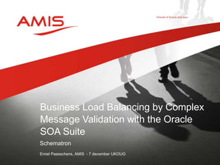 Business Load Balancing by Complex 
Message Validation with the Oracle 
SOA Suite 
Schematron 
Emiel Paasschens, AMIS - 7 december UKOUG 
 