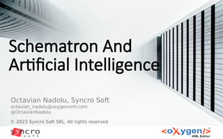 Schematron And
Artificial Intelligence
© 2023 Syncro Soft SRL. All rights reserved
Octavian Nadolu, Syncro Soft
octavian_nadolu@oxygenxml.com
@OctavianNadolu
 