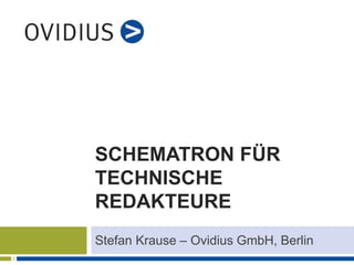 SCHEMATRON FÜR 
TECHNISCHE 
REDAKTEURE 
Stefan Krause – Ovidius GmbH, Berlin 
 