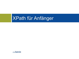 XPath für Anfänger 
→ Agenda 
 