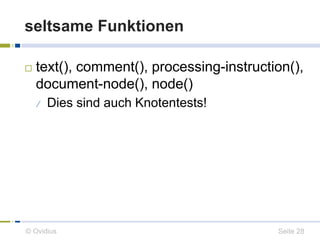 seltsame Funktionen 
 text(), comment(), processing-instruction(), 
document-node(), node() 
 Dies sind auch Knotentests! 
© Ovidius Seite 28 
 