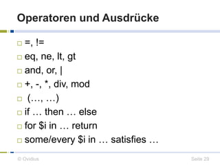 Operatoren und Ausdrücke 
 =, != 
 eq, ne, lt, gt 
 and, or, | 
 +, -, *, div, mod 
 (…, …) 
 if … then … else 
 for $i in … return 
 some/every $i in … satisfies … 
© Ovidius Seite 29 
 