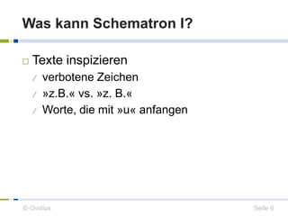 Was kann Schematron I? 
 Texte inspizieren 
 verbotene Zeichen 
 »z.B.« vs. »z. B.« 
 Worte, die mit »u« anfangen 
© Ovidius Seite 6 
 