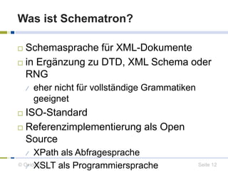 Was ist Schematron? 
 Schemasprache für XML-Dokumente 
 in Ergänzung zu DTD, XML Schema oder 
RNG 
 eher nicht für voll...