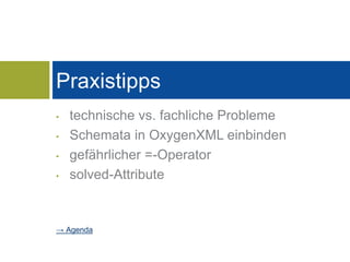 Praxistipps 
• technische vs. fachliche Probleme 
• Schemata in OxygenXML einbinden 
• gefährlicher =-Operator 
• solved-A...