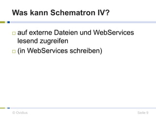 Was kann Schematron IV? 
 auf externe Dateien und WebServices 
lesend zugreifen 
 (in WebServices schreiben) 
© Ovidius ...