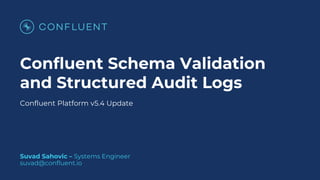 Confluent Platform v5.4 Update
Confluent Schema Validation
and Structured Audit Logs
Suvad Sahovic – Systems Engineer
suvad@confluent.io
 