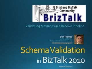 www.briztalk.org
SchemaValidation
Validating Messages in a Receive Pipeline
DanToomey
MCPD, MCTS, MCT
Brisbane BizTalk User Group Leader
http://mindovermessaging.com/
 
