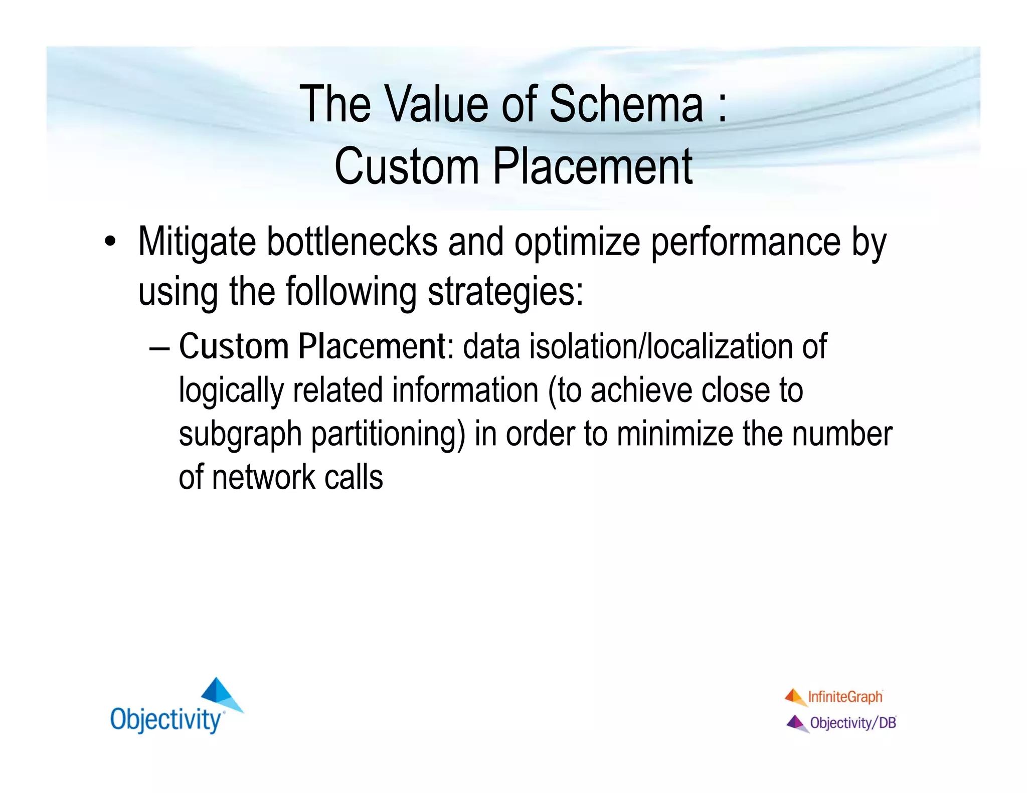 The Value of Schema :
Custom Placement
• Mitigate bottlenecks and optimize performance by
using the following strategies:
– Custom Placement: data isolation/localization of
logically related information (to achieve close to
subgraph partitioning) in order to minimize the number
of network calls

 