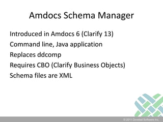 Amdocs Schema ManagerIntroduced in Amdocs 6 (Clarify 13)Command line, Java applicationReplaces ddcompRequires CBO (Clarify Business Objects)Schema files are XML