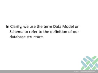 In Clarify, we use the term Data Model or Schema to refer to the definition of our database structure.