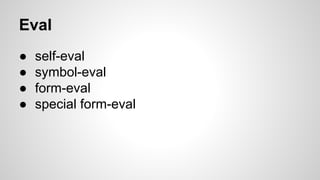 Eval
●
●
●
●

self-eval
symbol-eval
form-eval
special form-eval

 
