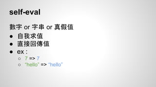 self-eval
數字 or 字串 or 真假值
● 自我求值
● 直接回傳值
● ex :
○ 7 => 7
○ “hello” => “hello”

 
