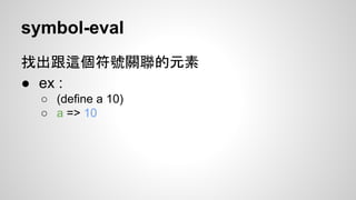 symbol-eval
找出跟這個符號關聯的元素
● ex :
○ (define a 10)
○ a => 10

 