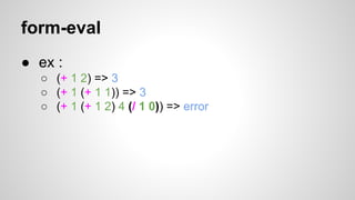 form-eval
● ex :
○ (+ 1 2) => 3
○ (+ 1 (+ 1 1)) => 3
○ (+ 1 (+ 1 2) 4 (/ 1 0)) => error

 