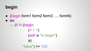 begin
● (begin form1 form2 form3 …. formN)
● ex:
○ (if #t (begin
(+ 1 1)
(set! a "in begin")
a)
"false") => 100

 