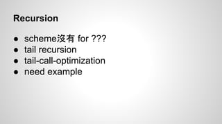 Recursion
●
●
●
●

scheme沒有 for ???
tail recursion
tail-call-optimization
need example

 