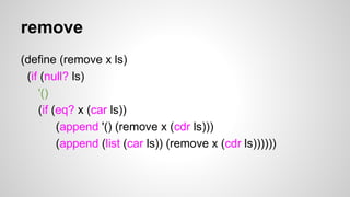 remove
(define (remove x ls)
(if (null? ls)
'()
(if (eq? x (car ls))
(append '() (remove x (cdr ls)))
(append (list (car ls)) (remove x (cdr ls))))))

 