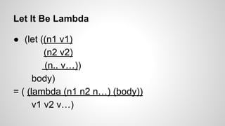 Let It Be Lambda
● (let ((n1 v1)
(n2 v2)
(n.. v…))
body)
= ( (lambda (n1 n2 n…) (body))
v1 v2 v…)

 