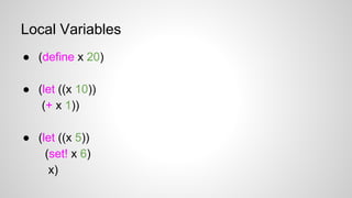 Local Variables
● (define x 20)
● (let ((x 10))
(+ x 1))
● (let ((x 5))
(set! x 6)
x)

 