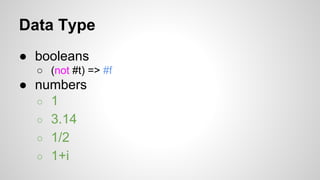Data Type
● booleans
○ (not #t) => #f

● numbers
○ 1
○ 3.14
○ 1/2
○ 1+i

 