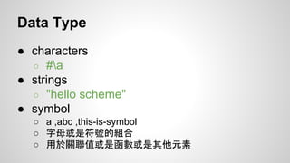 Data Type
● characters
○ #a
● strings
○ "hello scheme"
● symbol
○ a ,abc ,this-is-symbol
○ 字母或是符號的組合
○ 用於關聯值或是函數或是其他元素

 