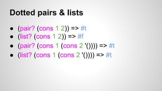 Dotted pairs & lists
●
●
●
●

(pair? (cons 1 2)) => #t
(list? (cons 1 2)) => #f
(pair? (cons 1 (cons 2 '()))) => #t
(list? (cons 1 (cons 2 '()))) => #t

 