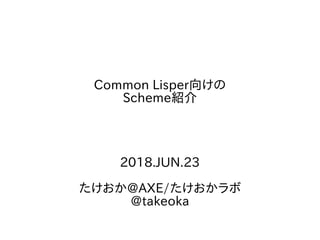 Common Lisper向けの
Scheme紹介
2018.JUN.23
たけおか@AXE/たけおかラボ
@takeoka
 
