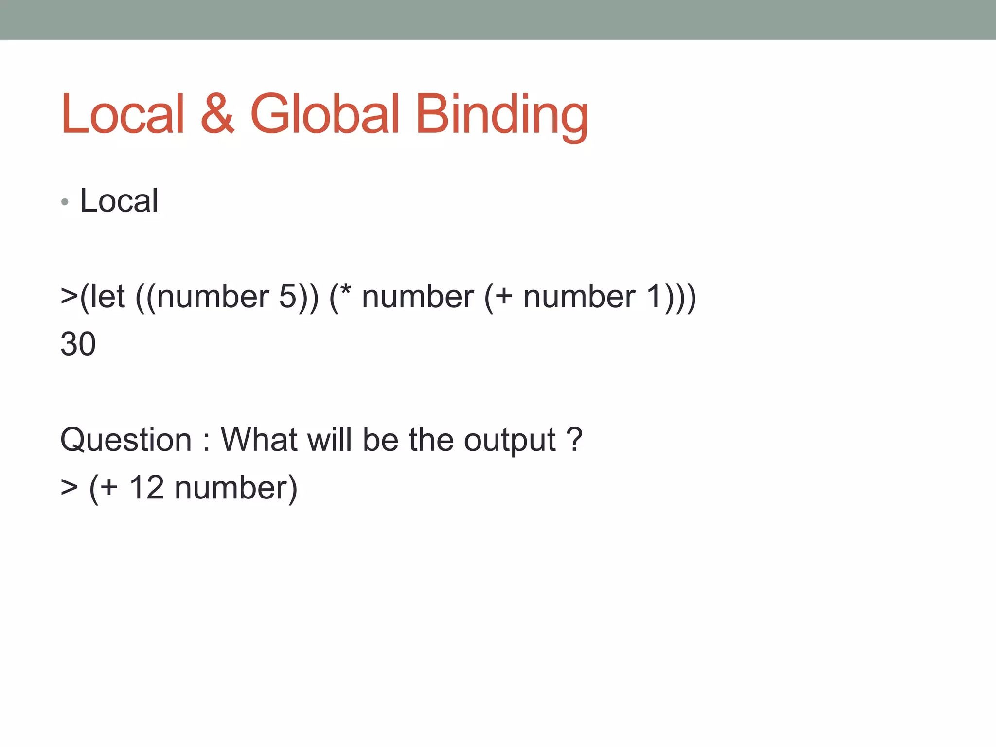 Local & Global Binding
• Local
>(let ((number 5)) (* number (+ number 1)))
30
Question : What will be the output ?
> (+ 12 number)
 
