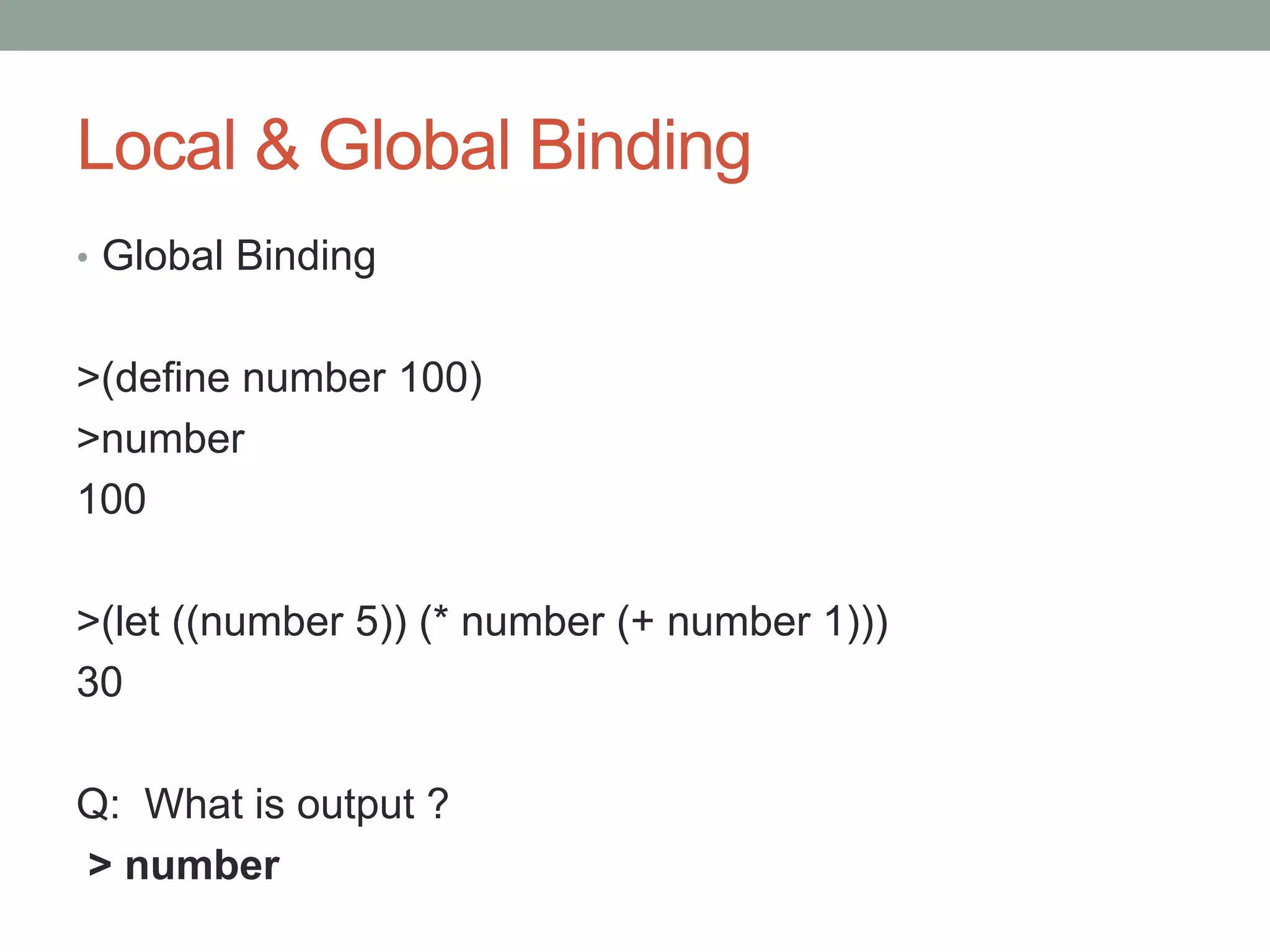 Local & Global Binding
• Global Binding
>(define number 100)
>number
100
>(let ((number 5)) (* number (+ number 1)))
30
Q: What is output ?
> number
 