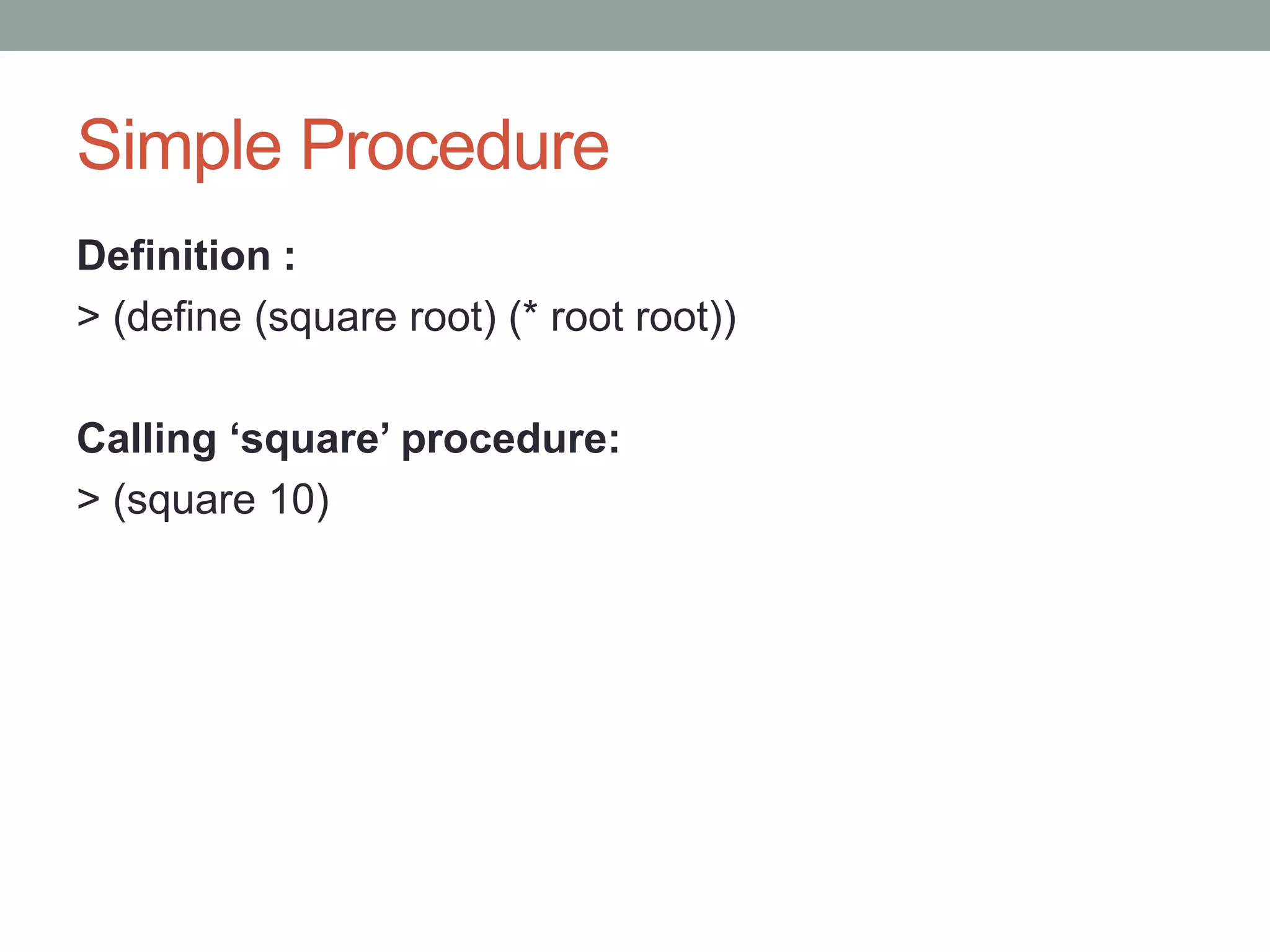 Simple Procedure
Definition :
> (define (square root) (* root root))
Calling ‘square’ procedure:
> (square 10)
 