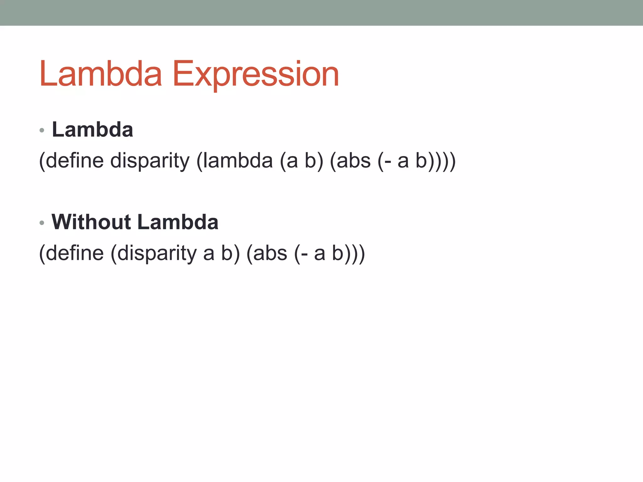 Lambda Expression
• Lambda
(define disparity (lambda (a b) (abs (- a b))))
• Without Lambda
(define (disparity a b) (abs (- a b)))
 