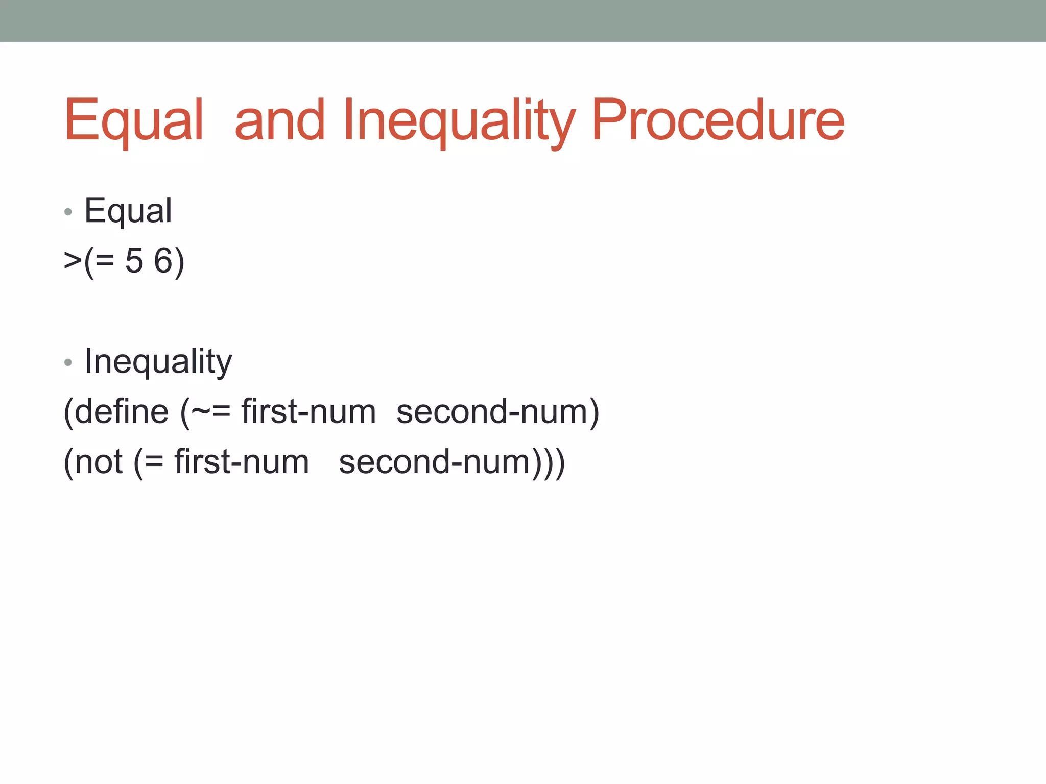 Equal and Inequality Procedure
• Equal
>(= 5 6)
• Inequality
(define (~= first-num second-num)
(not (= first-num second-num)))
 