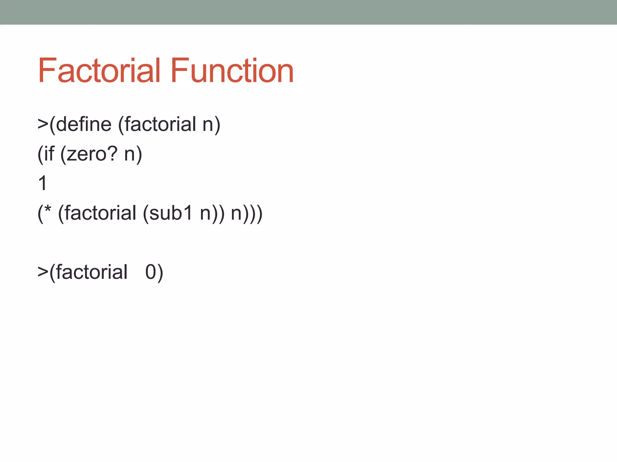 Factorial Function
>(define (factorial n)
(if (zero? n)
1
(* (factorial (sub1 n)) n)))
>(factorial 0)
 
