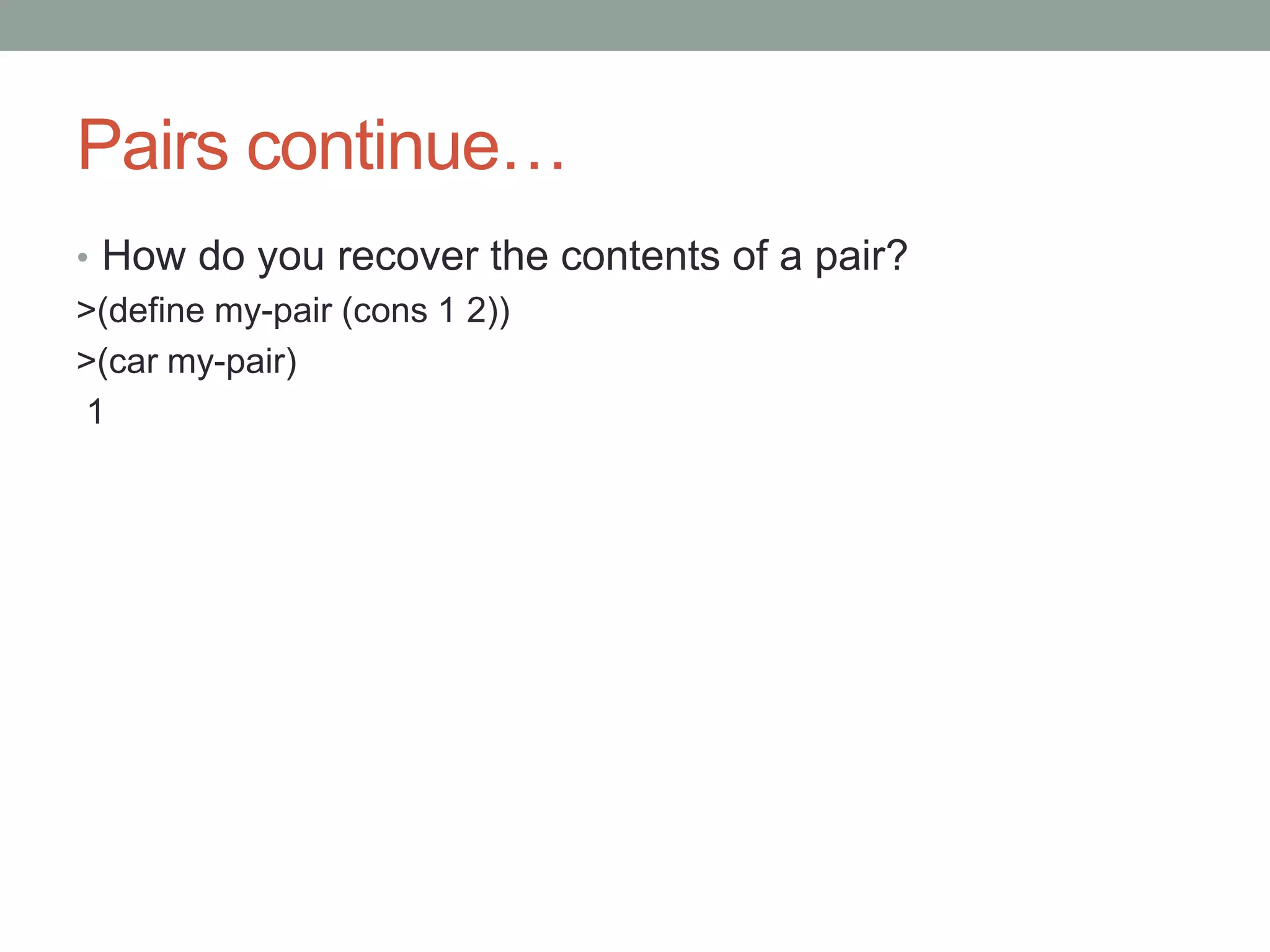 Pairs continue…
• How do you recover the contents of a pair?
>(define my-pair (cons 1 2))
>(car my-pair)
1
 