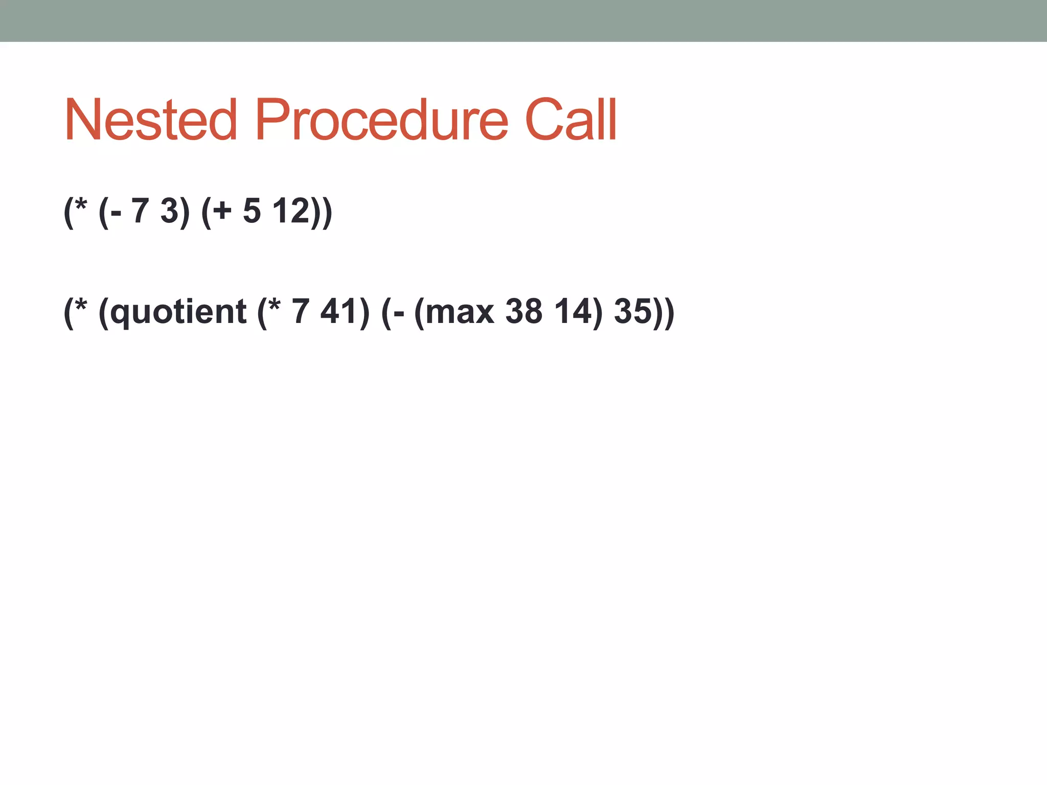 Nested Procedure Call
(* (- 7 3) (+ 5 12))
(* (quotient (* 7 41) (- (max 38 14) 35))
 