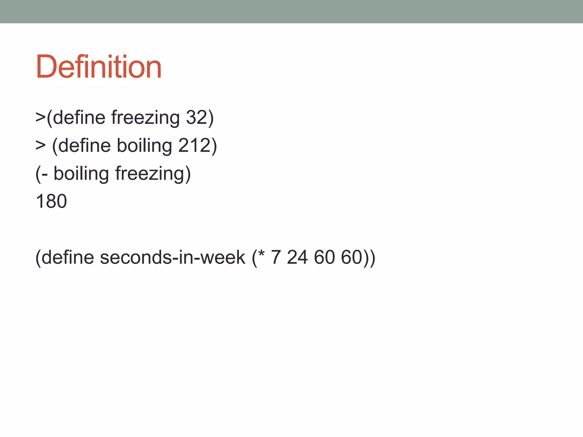 Definition
>(define freezing 32)
> (define boiling 212)
(- boiling freezing)
180
(define seconds-in-week (* 7 24 60 60))
 