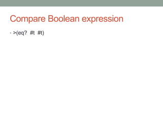 Compare Boolean expression
• >(eq? #t #t)
 